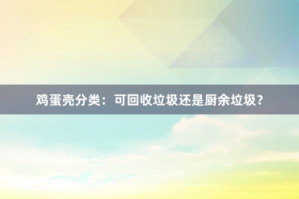 鸡蛋壳分类：可回收垃圾还是厨余垃圾？