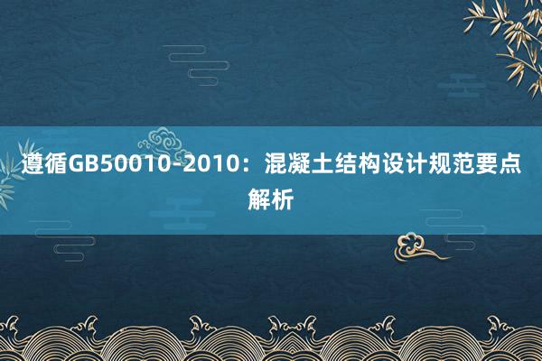 遵循GB50010-2010：混凝土结构设计规范要点解析