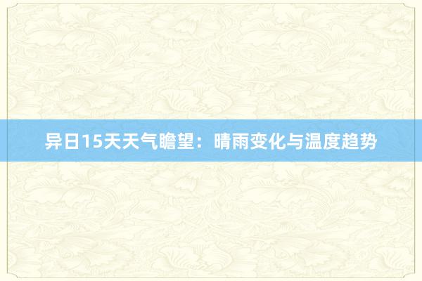 异日15天天气瞻望：晴雨变化与温度趋势